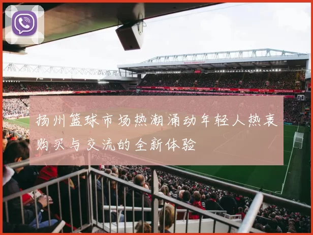 扬州篮球市场热潮涌动年轻人热衷购买与交流的全新体验