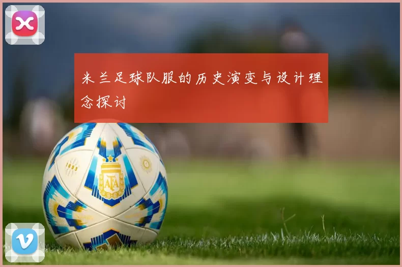 米兰足球队服的历史演变与设计理念探讨