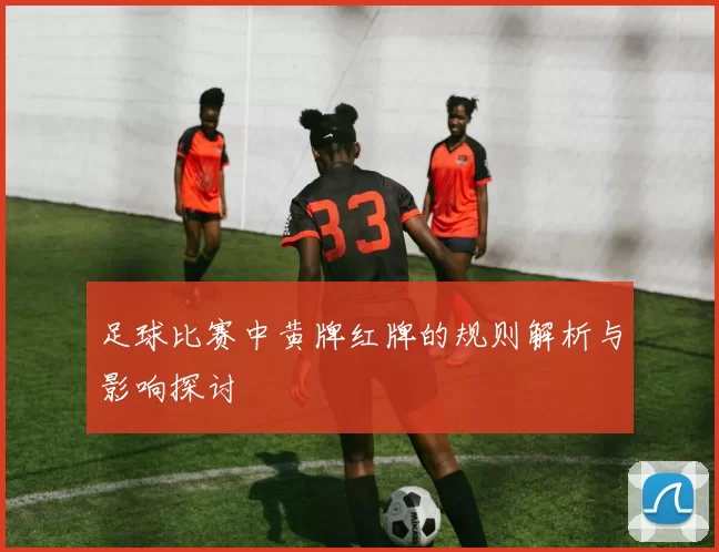 足球比赛中黄牌红牌的规则解析与影响探讨