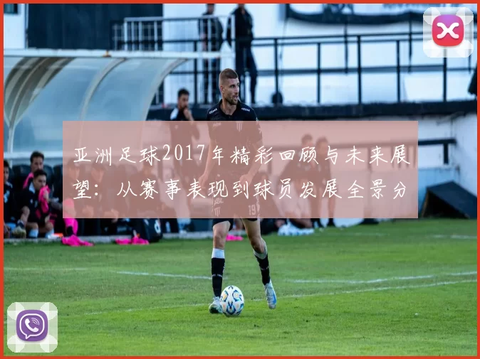 亚洲足球2017年精彩回顾与未来展望：从赛事表现到球员发展全景分析