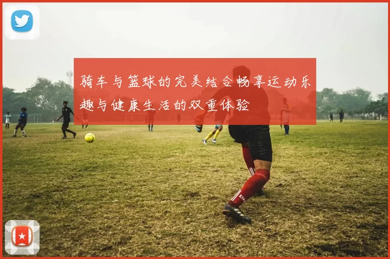 骑车与篮球的完美结合畅享运动乐趣与健康生活的双重体验